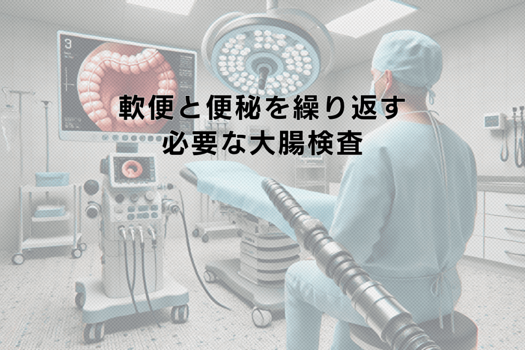 軟便と便秘を繰り返すときに必要な大腸検査