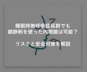 睡眠時無呼吸症候群でも鎮静剤を使った内視鏡は可能？リスクと安全対策を解説