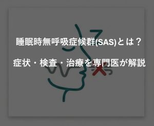 睡眠時無呼吸症候群(SAS)とは？症状・検査・治療を専門医が解説