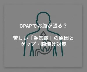 CPAPでお腹が張る？苦しい「呑気症」の原因とゲップ・胸焼け対策