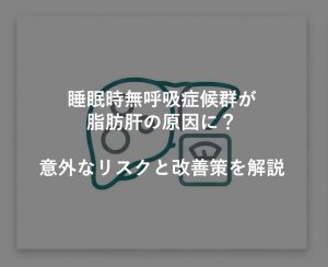 睡眠時無呼吸症候群が脂肪肝の原因に？意外なリスクと改善策を解説