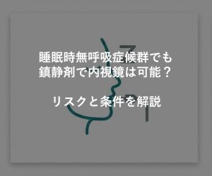 睡眠時無呼吸症候群でも鎮静剤で内視鏡は可能？リスクと条件を解説
