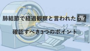 肺結節で経過観察と言われたら？確認すべき3つのポイント
