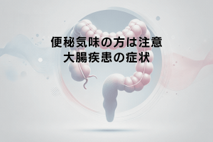 便秘気味の方が気をつけたい大腸疾患の症状
